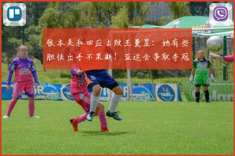 张本美和回应击败王曼昱：她有些胆怯出手不果断！亚运会争取夺冠