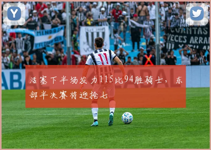活塞下半场发力115比94胜骑士，东部半决赛将迎抢七