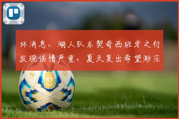 坏消息，湖人队东契奇西班牙之行发现伤情严重，夏天复出希望渺茫
