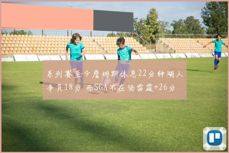 系列赛至今詹姆斯休息22分钟湖人净负18分 而SGA不在场雷霆+26分