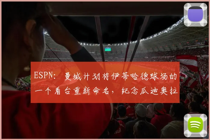 ESPN：曼城计划将伊蒂哈德球场的一个看台重新命名，纪念瓜迪奥拉