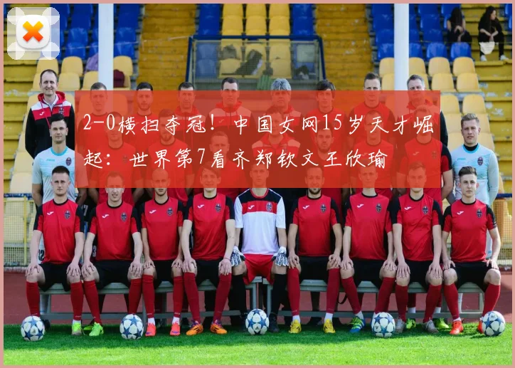 2-0横扫夺冠！中国女网15岁天才崛起：世界第7看齐郑钦文王欣瑜