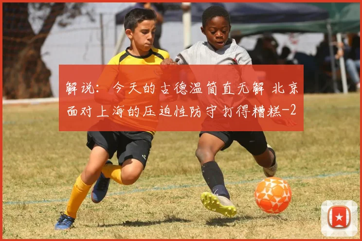 解说：今天的古德温简直无解 北京面对上海的压迫性防守打得糟糕