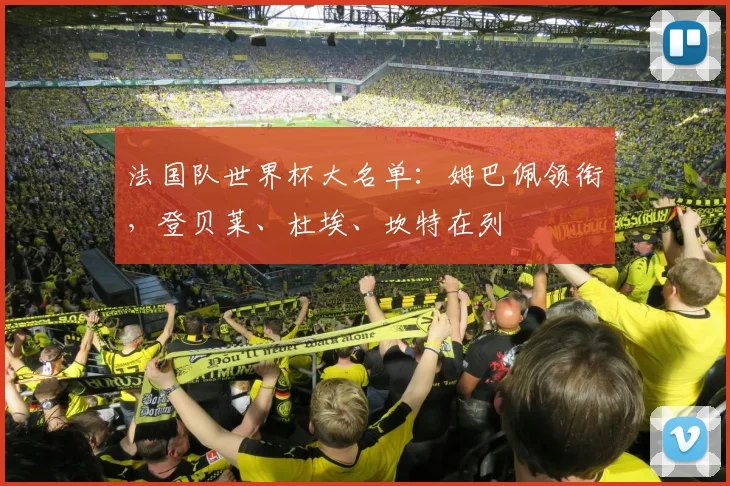 法国队世界杯大名单：姆巴佩领衔，登贝莱、杜埃、坎特在列