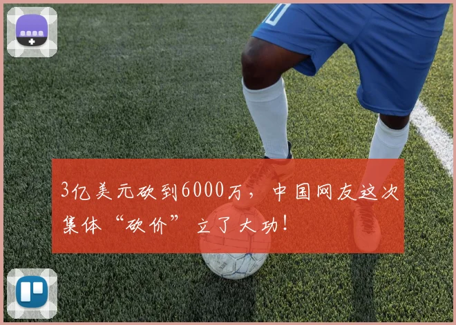 3亿美元砍到6000万，中国网友这次集体“砍价”立了大功！