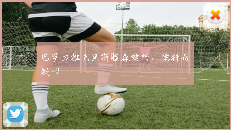 巴萨力推克里斯滕森续约，德科存疑