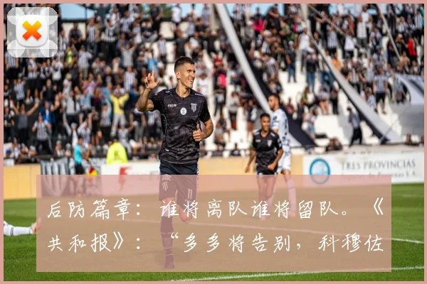 后防篇章：谁将离队谁将留队。《共和报》：“多多将告别，科穆佐计划”