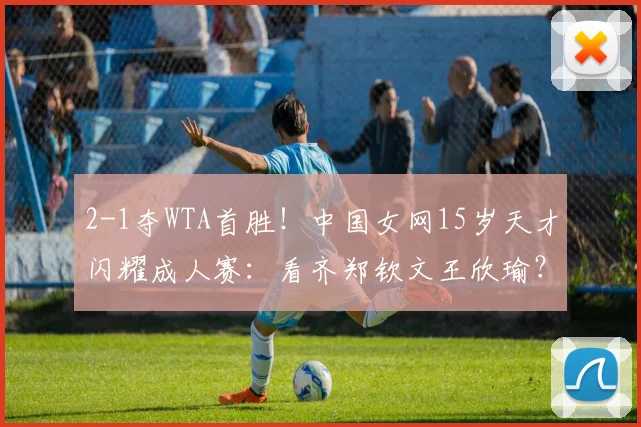 2-1夺WTA首胜！中国女网15岁天才闪耀成人赛：看齐郑钦文王欣瑜？