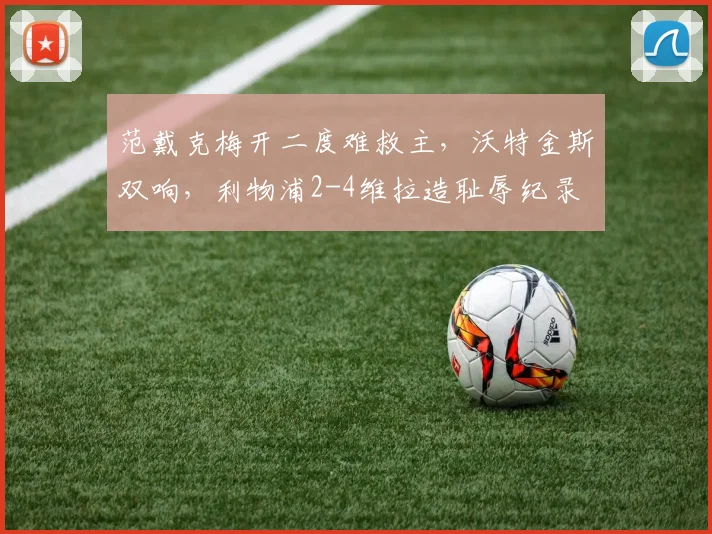 范戴克梅开二度难救主，沃特金斯双响，利物浦2-4维拉造耻辱纪录