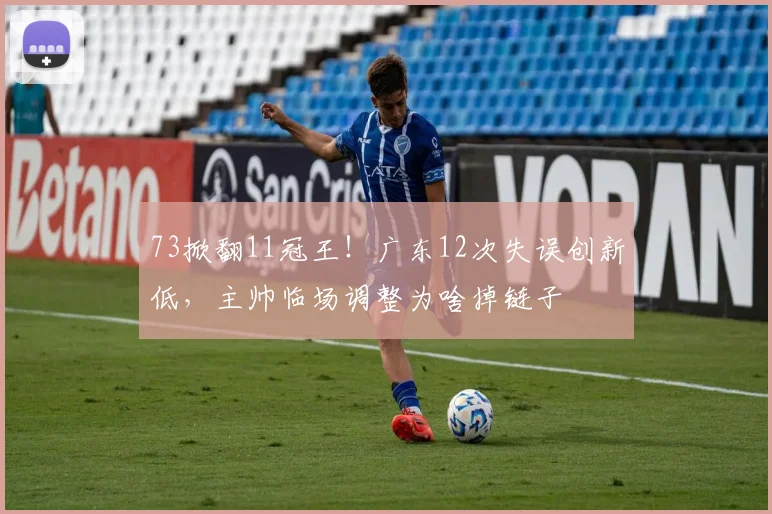 73掀翻11冠王！广东12次失误创新低，主帅临场调整为啥掉链子