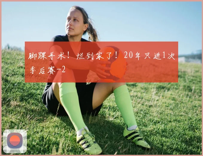 脚踝手术！烂到家了！20年只进1次季后赛