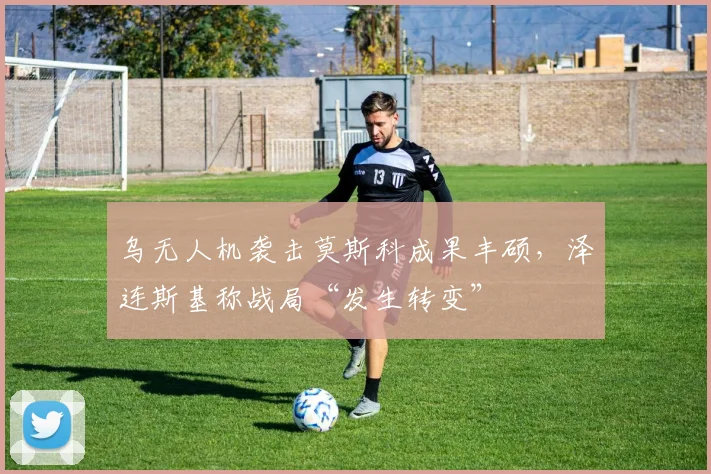 乌无人机袭击莫斯科成果丰硕，泽连斯基称战局“发生转变”