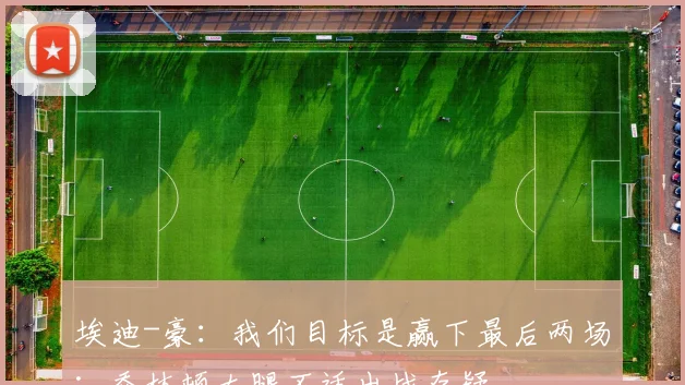 埃迪-豪：我们目标是赢下最后两场；乔林顿大腿不适出战存疑