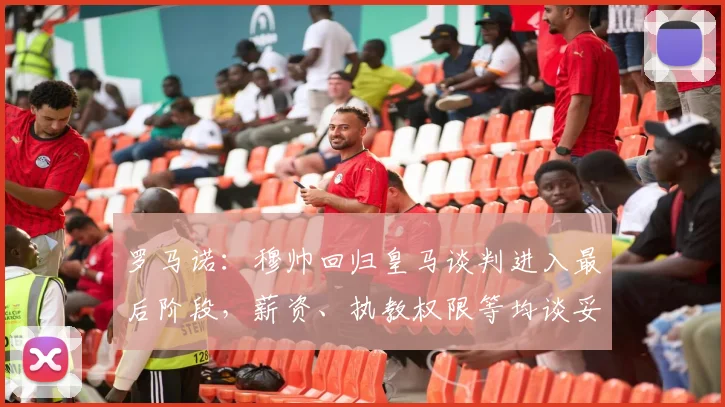 罗马诺：穆帅回归皇马谈判进入最后阶段，薪资、执教权限等均谈妥
