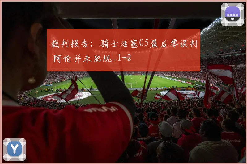 裁判报告：骑士活塞G5最后零误判 阿伦并未犯规_1