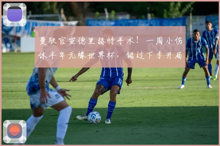 曼联官宣德里赫特手术！一周小伤休半年无缘世界杯，错过下季开局