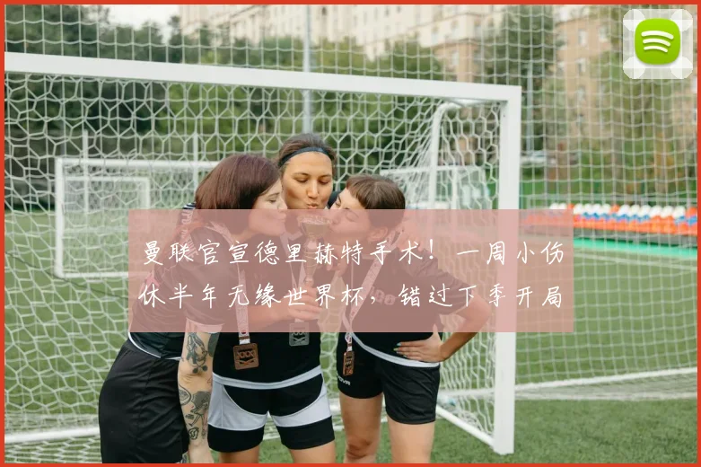 曼联官宣德里赫特手术！一周小伤休半年无缘世界杯，错过下季开局