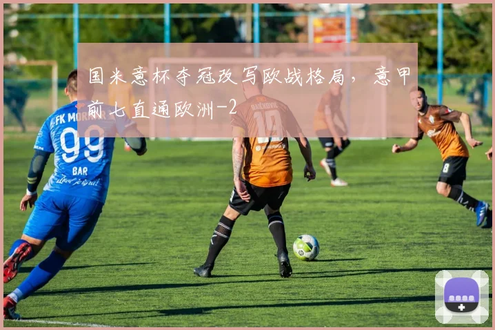 国米意杯夺冠改写欧战格局，意甲前七直通欧洲