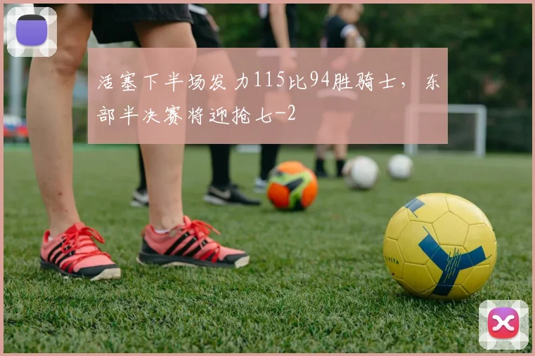 活塞下半场发力115比94胜骑士，东部半决赛将迎抢七