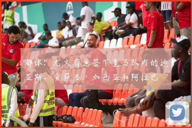 都体：尤文有意签下皇马队内的迪亚斯、贡萨洛·加西亚和阿拉巴