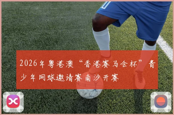 2026年粤港澳“香港赛马会杯”青少年网球邀请赛南沙开赛