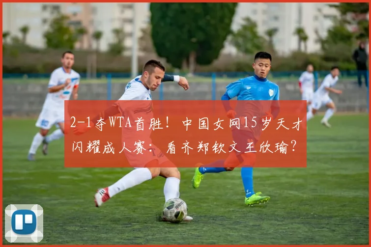 2-1夺WTA首胜！中国女网15岁天才闪耀成人赛：看齐郑钦文王欣瑜？